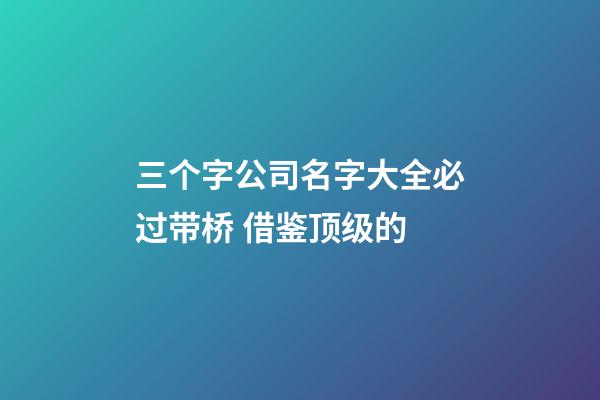 三个字公司名字大全必过带桥 借鉴顶级的-第1张-公司起名-玄机派